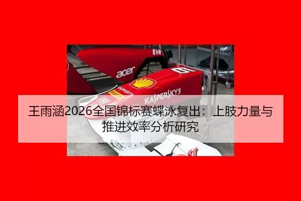 王雨涵2026全国锦标赛蝶泳复出：上肢力量与推进效率分析研究