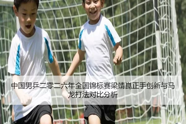 中国男乒二零二六年全国锦标赛梁靖崑正手创新与马龙打法对比分析