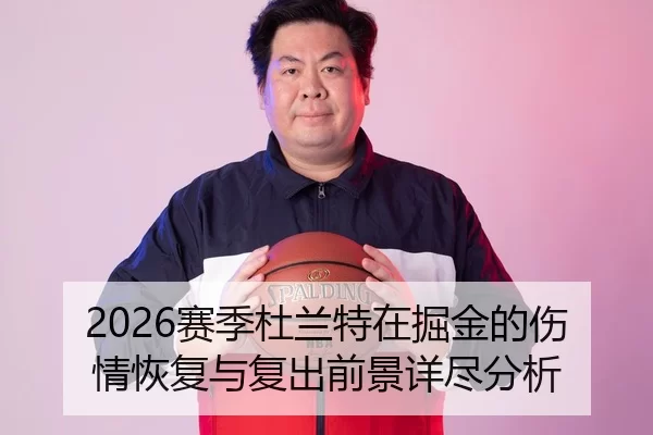 2026赛季杜兰特在掘金的伤情恢复与复出前景详尽分析