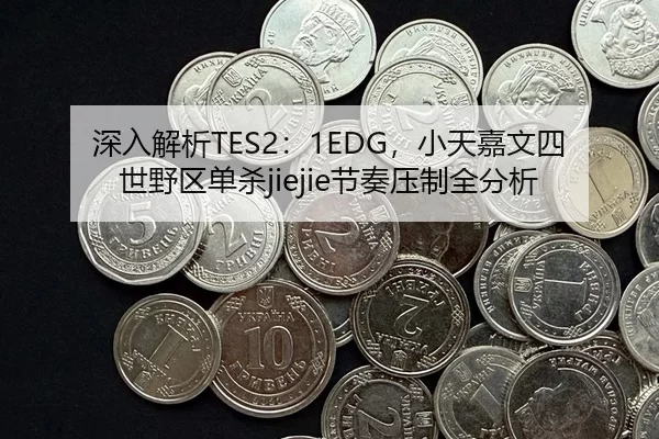 深入解析TES2：1EDG，小天嘉文四世野区单杀jiejie节奏压制全分析