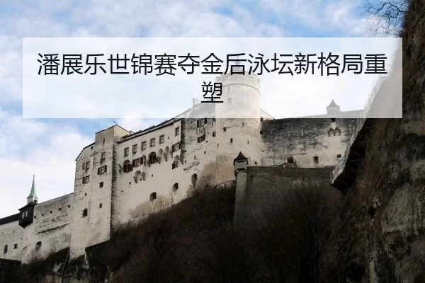 潘展乐世锦赛夺金后泳坛新格局重塑