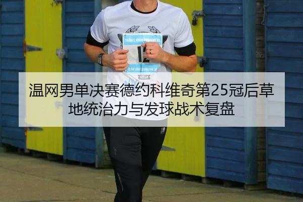 温网男单决赛德约科维奇第25冠后草地统治力与发球战术复盘